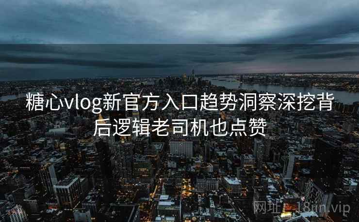 糖心vlog新官方入口趋势洞察深挖背后逻辑老司机也点赞