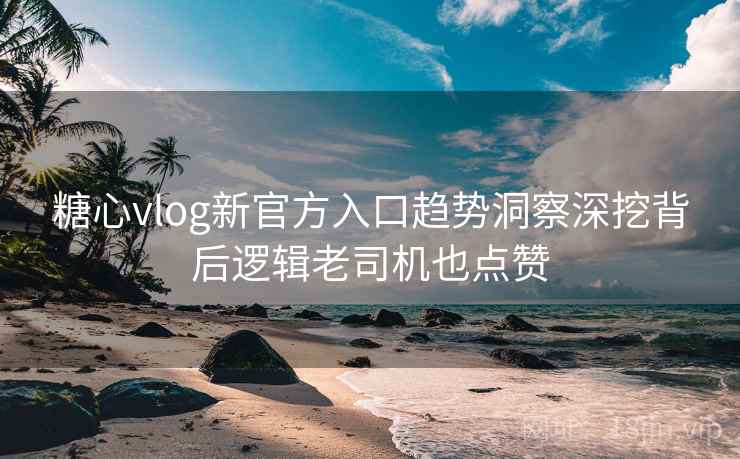 糖心vlog新官方入口趋势洞察深挖背后逻辑老司机也点赞