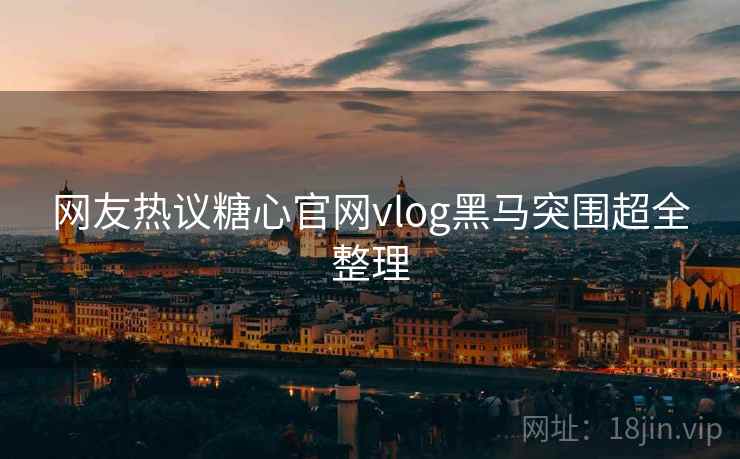网友热议糖心官网vlog黑马突围超全整理