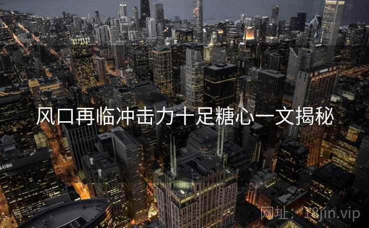 风口再临冲击力十足糖心一文揭秘
