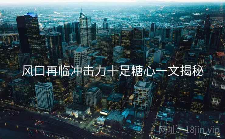 风口再临冲击力十足糖心一文揭秘