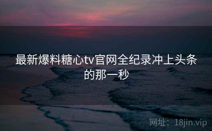 最新爆料糖心tv官网全纪录冲上头条的那一秒