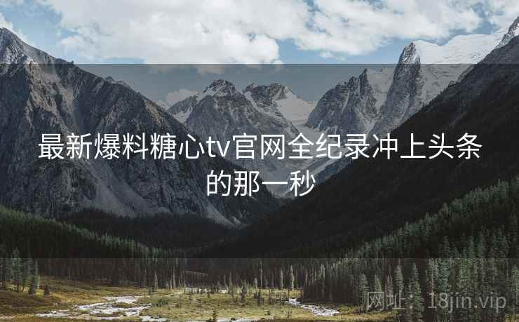最新爆料糖心tv官网全纪录冲上头条的那一秒