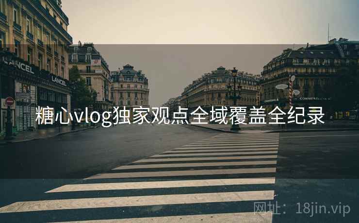 糖心vlog独家观点全域覆盖全纪录