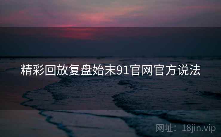 精彩回放复盘始末91官网官方说法  第1张