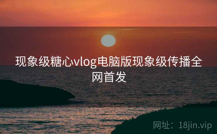 现象级糖心vlog电脑版现象级传播全网首发