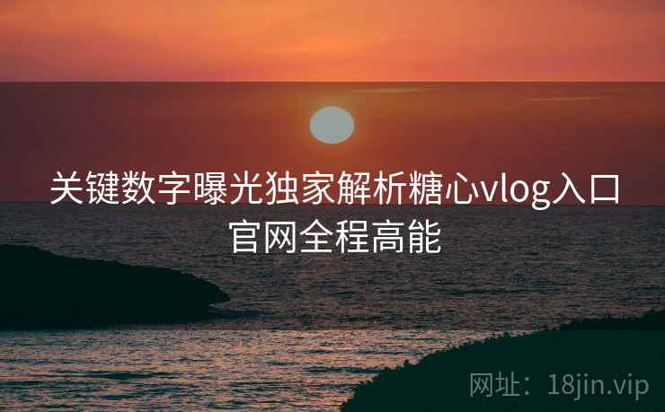 关键数字曝光独家解析糖心vlog入口官网全程高能