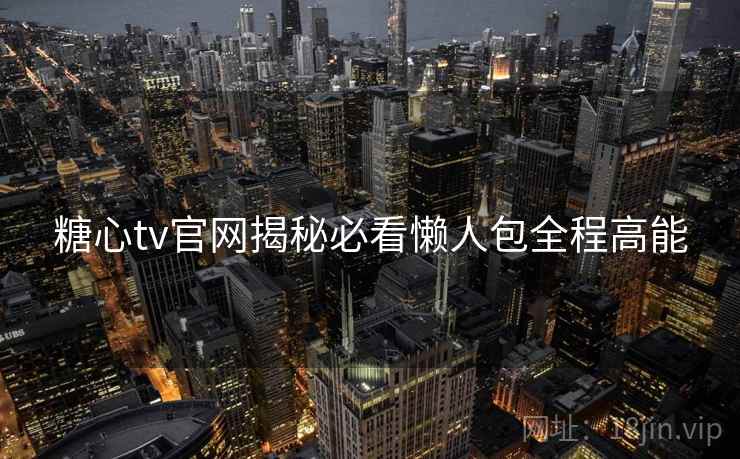 糖心tv官网揭秘必看懒人包全程高能