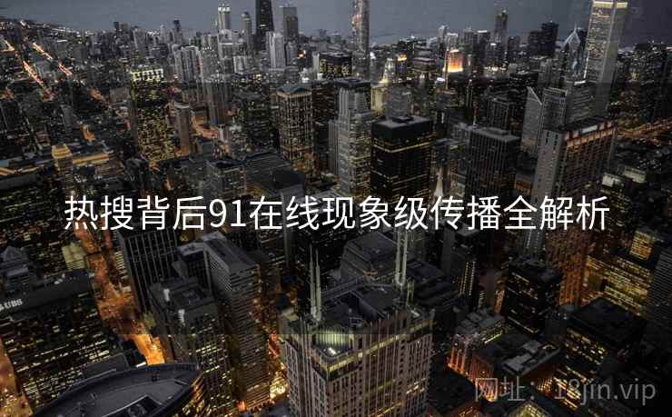 热搜背后91在线现象级传播全解析