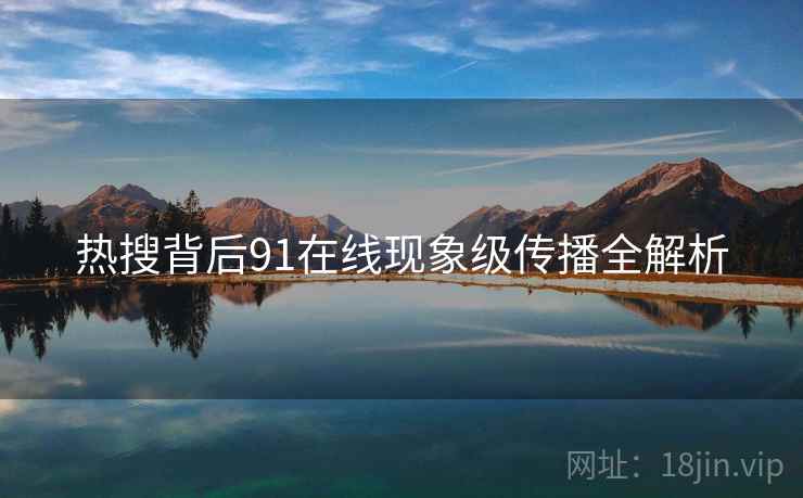 热搜背后91在线现象级传播全解析