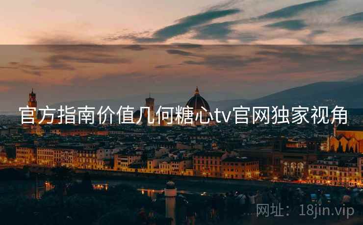 官方指南价值几何糖心tv官网独家视角