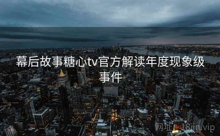 幕后故事糖心tv官方解读年度现象级事件