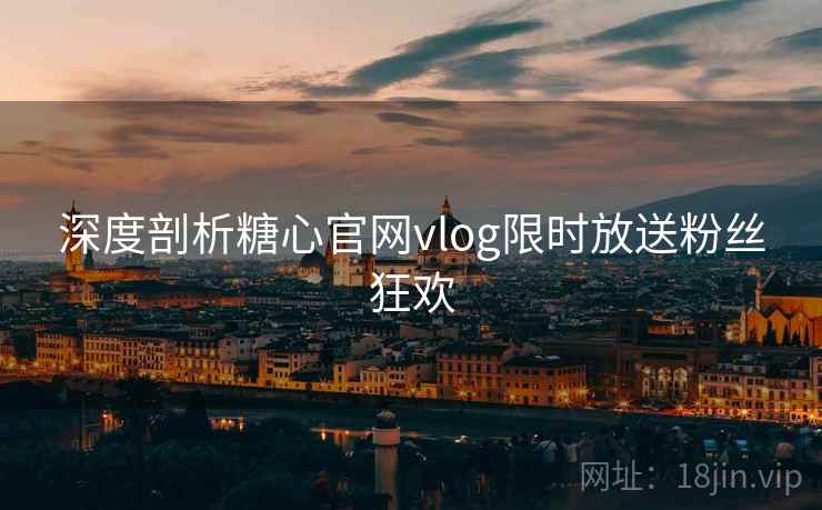 深度剖析糖心官网vlog限时放送粉丝狂欢