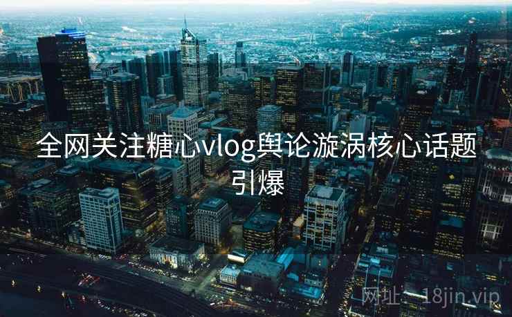 全网关注糖心vlog舆论漩涡核心话题引爆