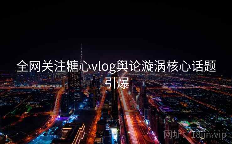 全网关注糖心vlog舆论漩涡核心话题引爆