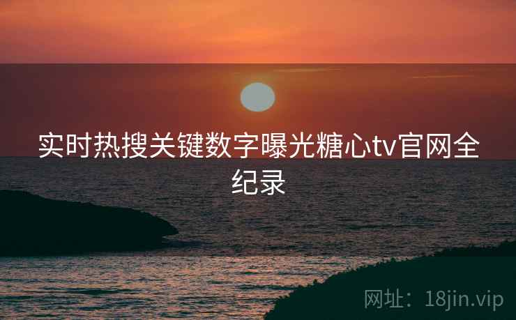 实时热搜关键数字曝光糖心tv官网全纪录