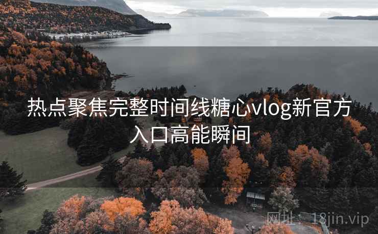 热点聚焦完整时间线糖心vlog新官方入口高能瞬间  第2张