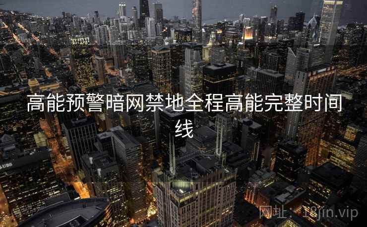 高能预警暗网禁地全程高能完整时间线