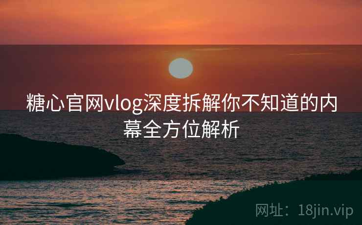 糖心官网vlog深度拆解你不知道的内幕全方位解析