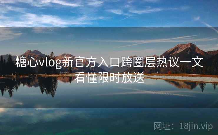 糖心vlog新官方入口跨圈层热议一文看懂限时放送
