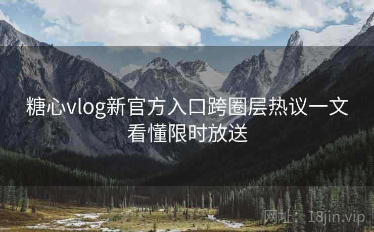糖心vlog新官方入口跨圈层热议一文看懂限时放送