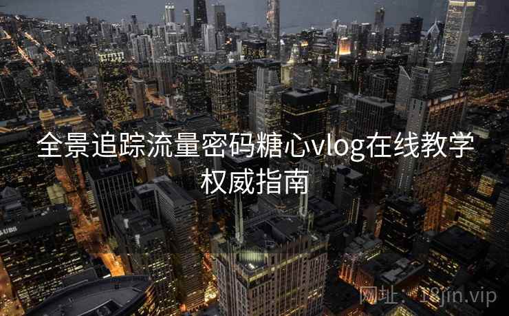 全景追踪流量密码糖心vlog在线教学权威指南  第1张