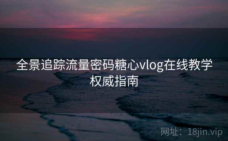 全景追踪流量密码糖心vlog在线教学权威指南  第2张