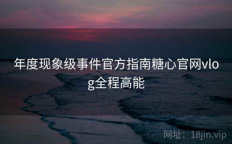 年度现象级事件官方指南糖心官网vlog全程高能