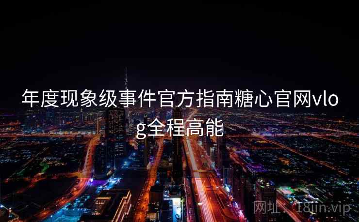 年度现象级事件官方指南糖心官网vlog全程高能