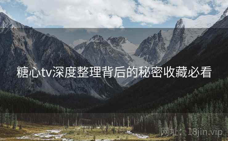 糖心tv深度整理背后的秘密收藏必看