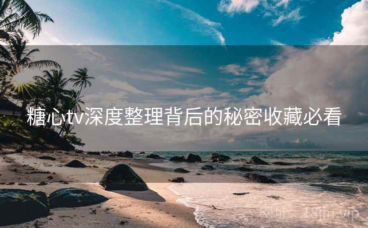 糖心tv深度整理背后的秘密收藏必看