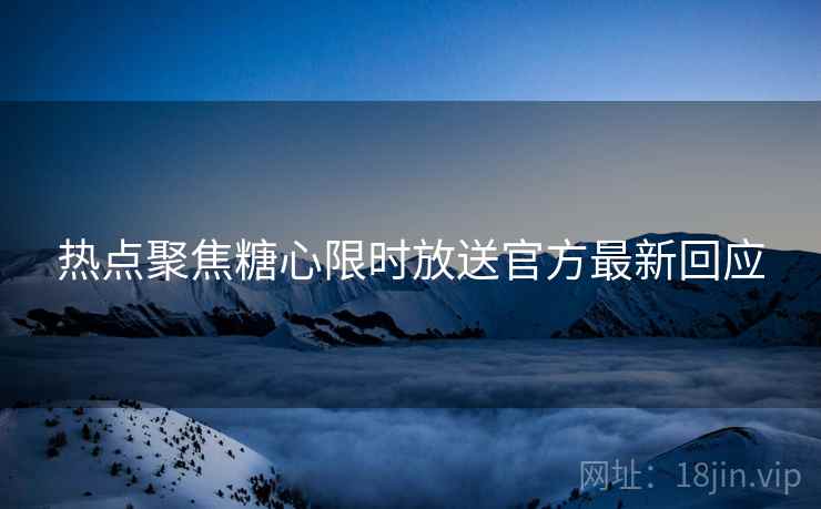 热点聚焦糖心限时放送官方最新回应
