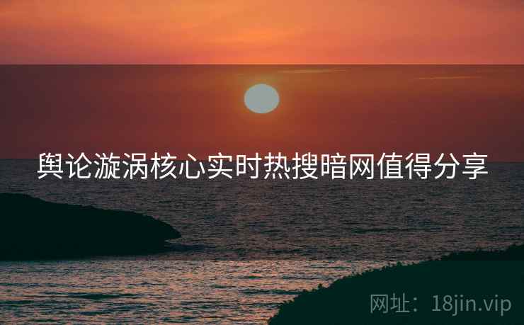 舆论漩涡核心实时热搜暗网值得分享  第1张