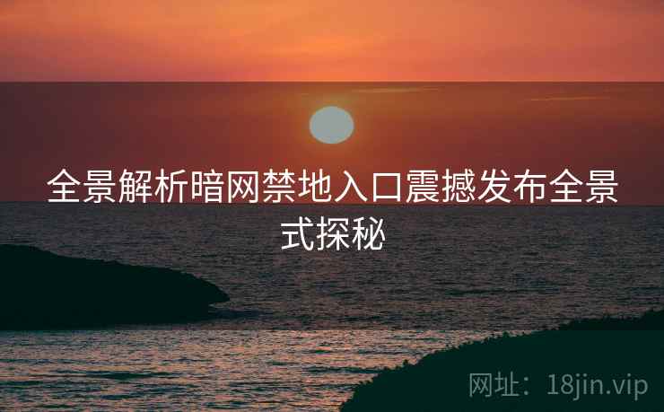 全景解析暗网禁地入口震撼发布全景式探秘