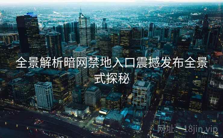 全景解析暗网禁地入口震撼发布全景式探秘