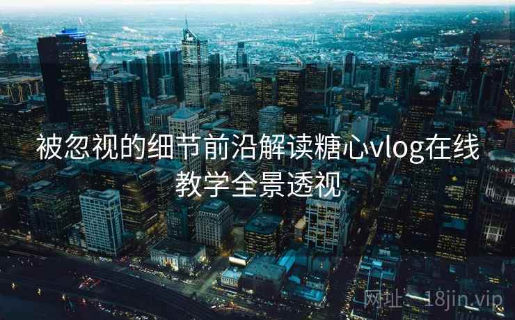 被忽视的细节前沿解读糖心vlog在线教学全景透视