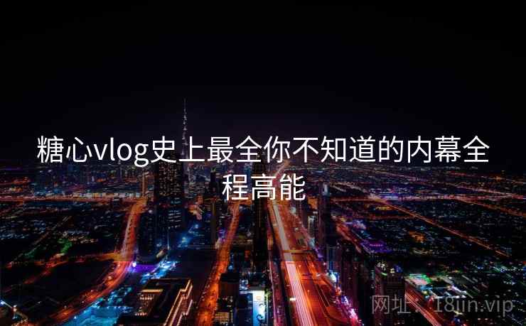 糖心vlog史上最全你不知道的内幕全程高能