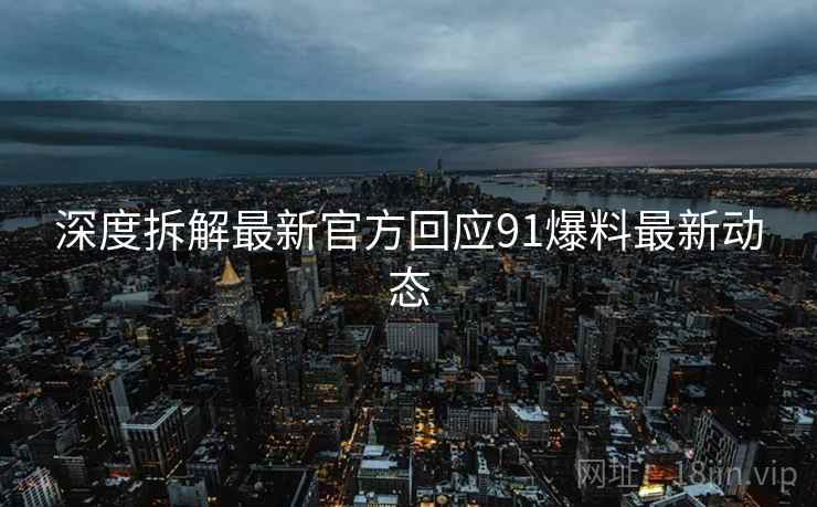 深度拆解最新官方回应91爆料最新动态