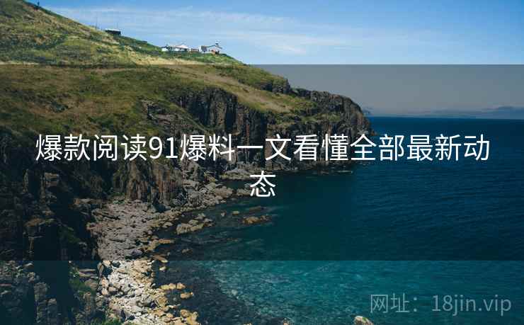 爆款阅读91爆料一文看懂全部最新动态