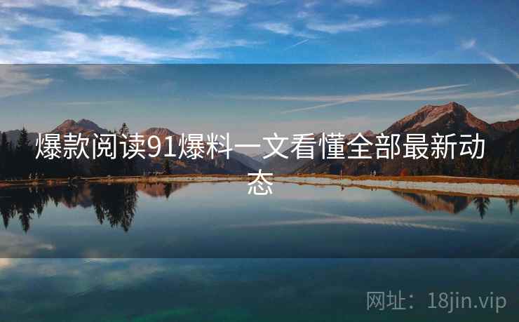爆款阅读91爆料一文看懂全部最新动态