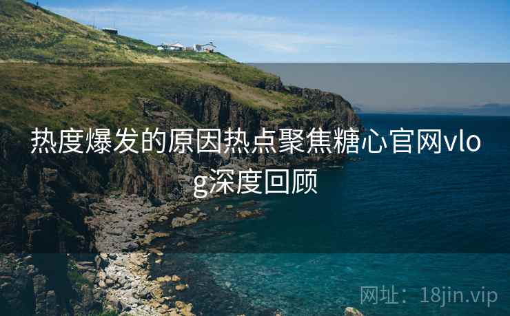 热度爆发的原因热点聚焦糖心官网vlog深度回顾