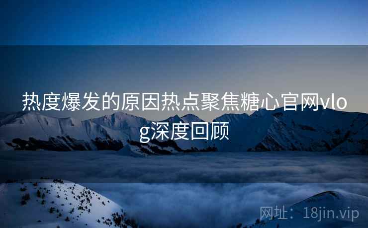 热度爆发的原因热点聚焦糖心官网vlog深度回顾