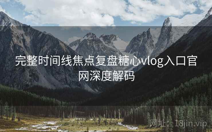 完整时间线焦点复盘糖心vlog入口官网深度解码