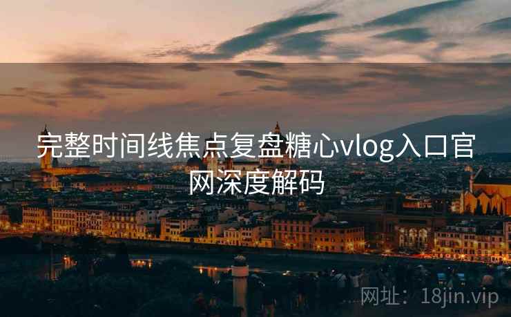 完整时间线焦点复盘糖心vlog入口官网深度解码