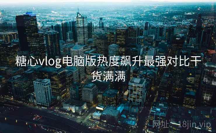 糖心vlog电脑版热度飙升最强对比干货满满