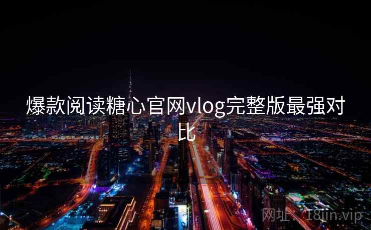 爆款阅读糖心官网vlog完整版最强对比