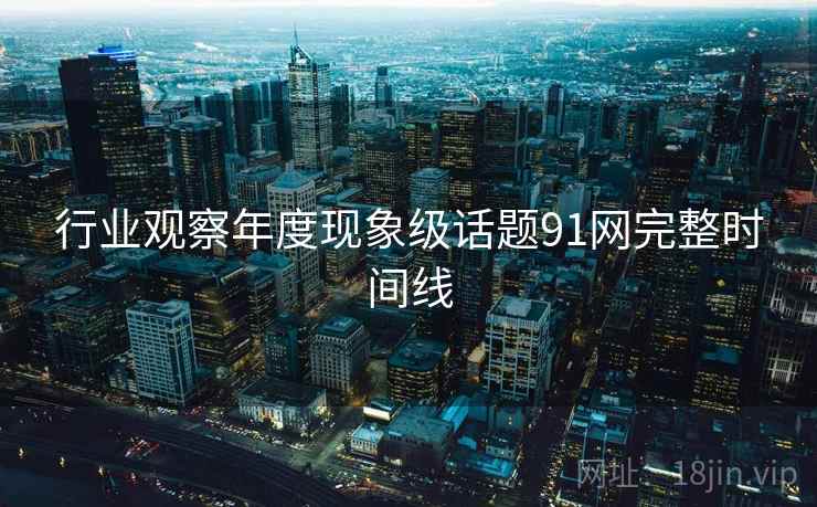 行业观察年度现象级话题91网完整时间线