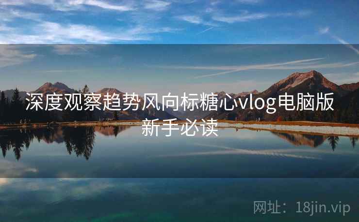 深度观察趋势风向标糖心vlog电脑版新手必读