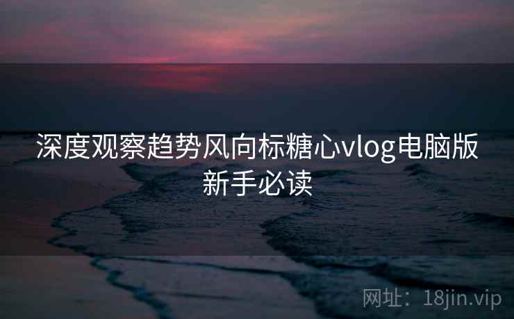 深度观察趋势风向标糖心vlog电脑版新手必读