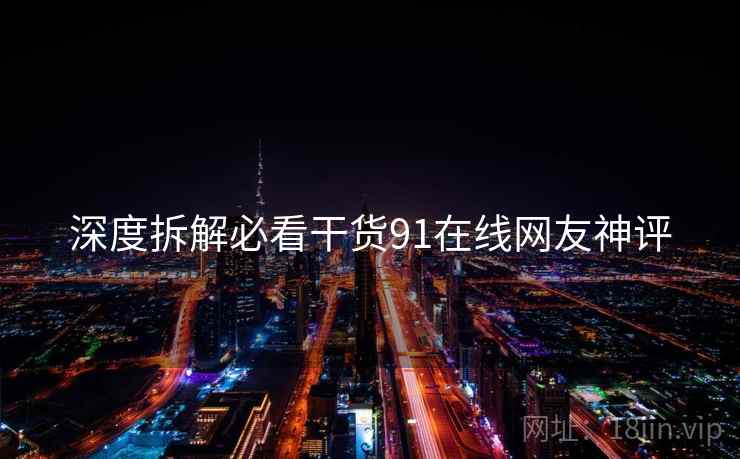 深度拆解必看干货91在线网友神评
